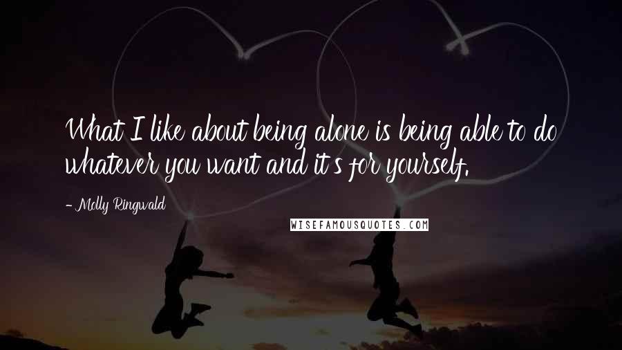 Molly Ringwald Quotes: What I like about being alone is being able to do whatever you want and it's for yourself.