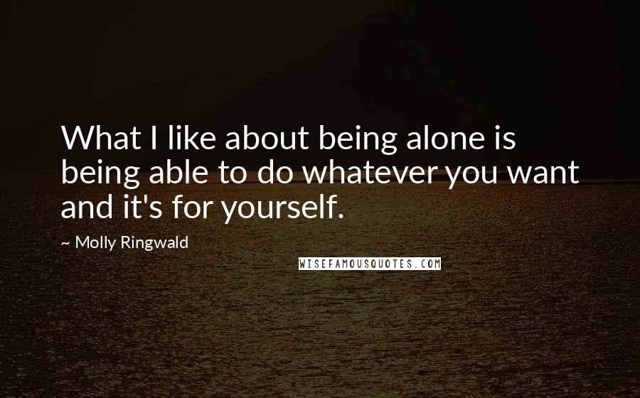 Molly Ringwald Quotes: What I like about being alone is being able to do whatever you want and it's for yourself.