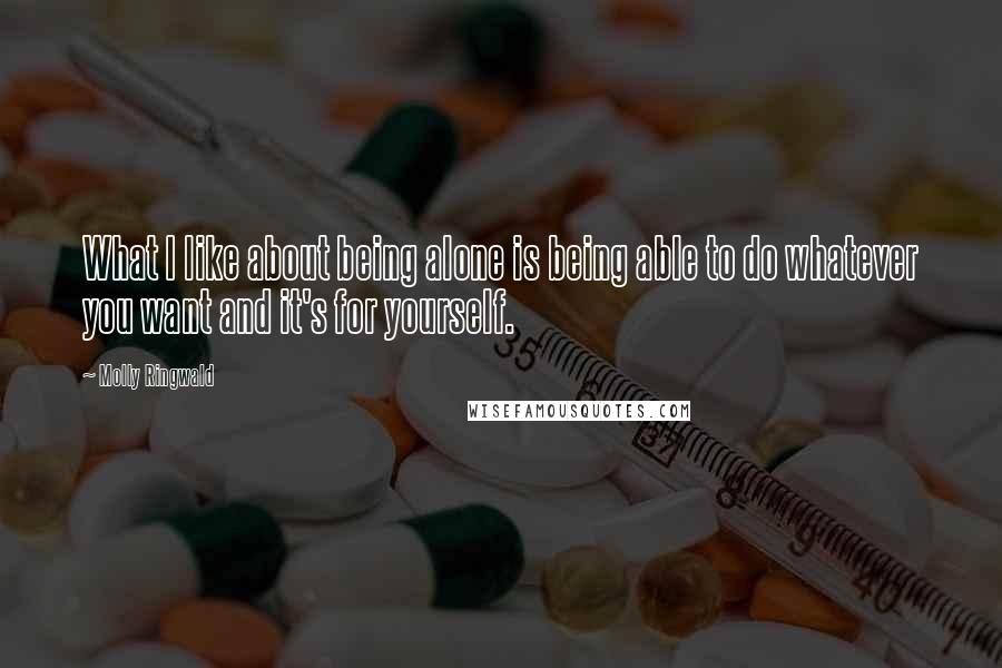 Molly Ringwald Quotes: What I like about being alone is being able to do whatever you want and it's for yourself.