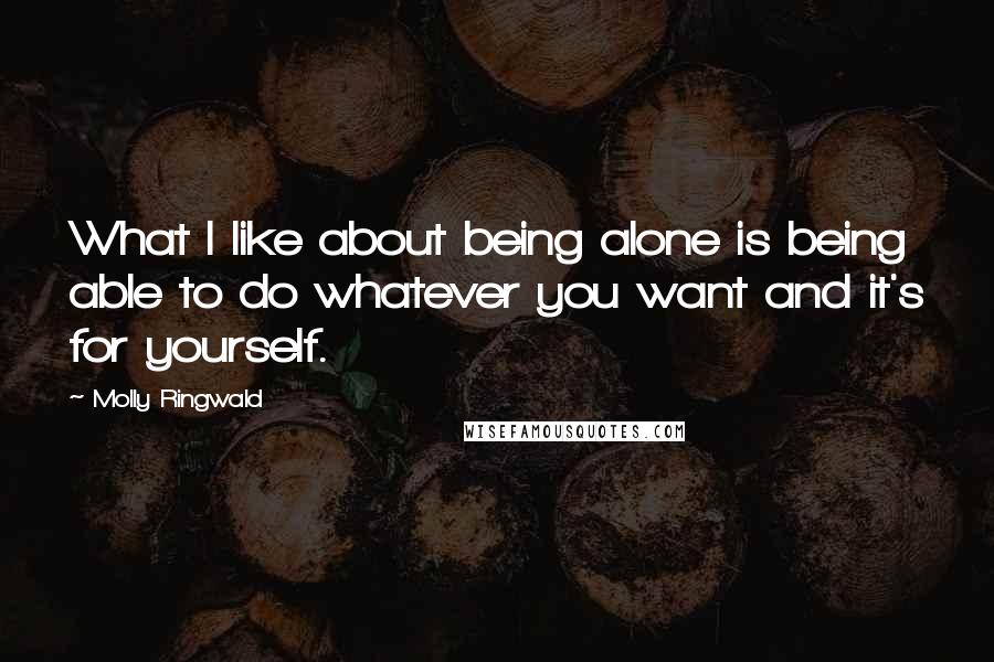 Molly Ringwald Quotes: What I like about being alone is being able to do whatever you want and it's for yourself.