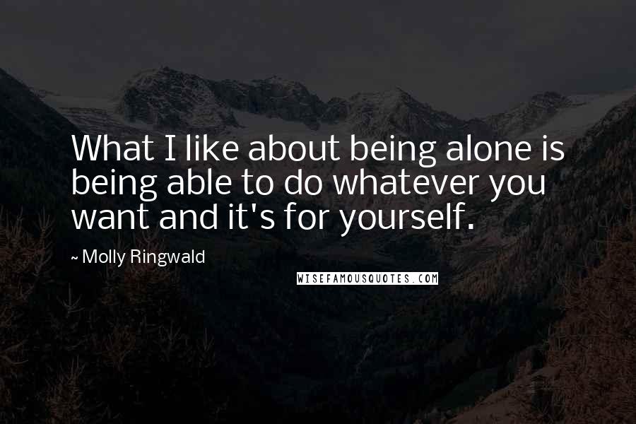 Molly Ringwald Quotes: What I like about being alone is being able to do whatever you want and it's for yourself.