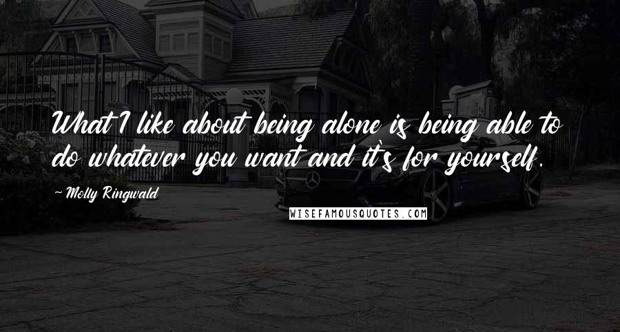 Molly Ringwald Quotes: What I like about being alone is being able to do whatever you want and it's for yourself.