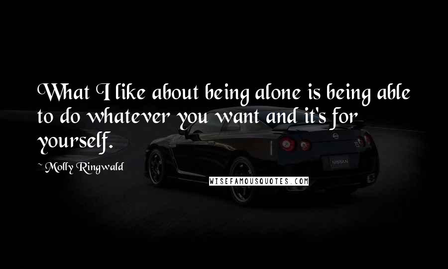 Molly Ringwald Quotes: What I like about being alone is being able to do whatever you want and it's for yourself.