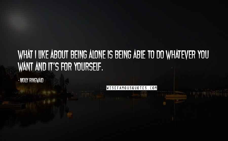 Molly Ringwald Quotes: What I like about being alone is being able to do whatever you want and it's for yourself.