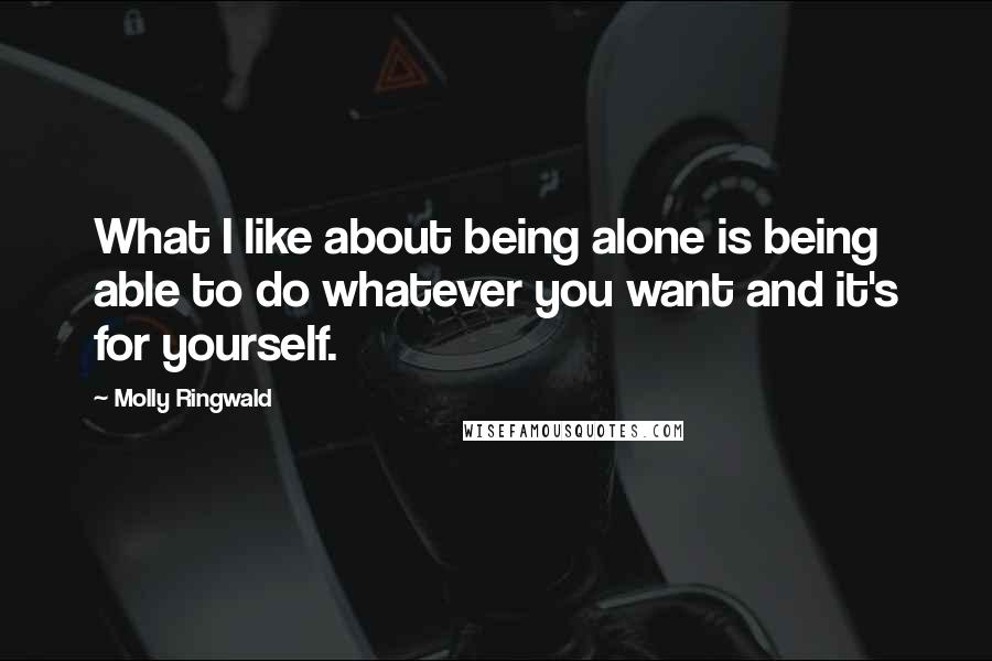 Molly Ringwald Quotes: What I like about being alone is being able to do whatever you want and it's for yourself.