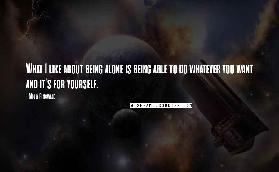 Molly Ringwald Quotes: What I like about being alone is being able to do whatever you want and it's for yourself.