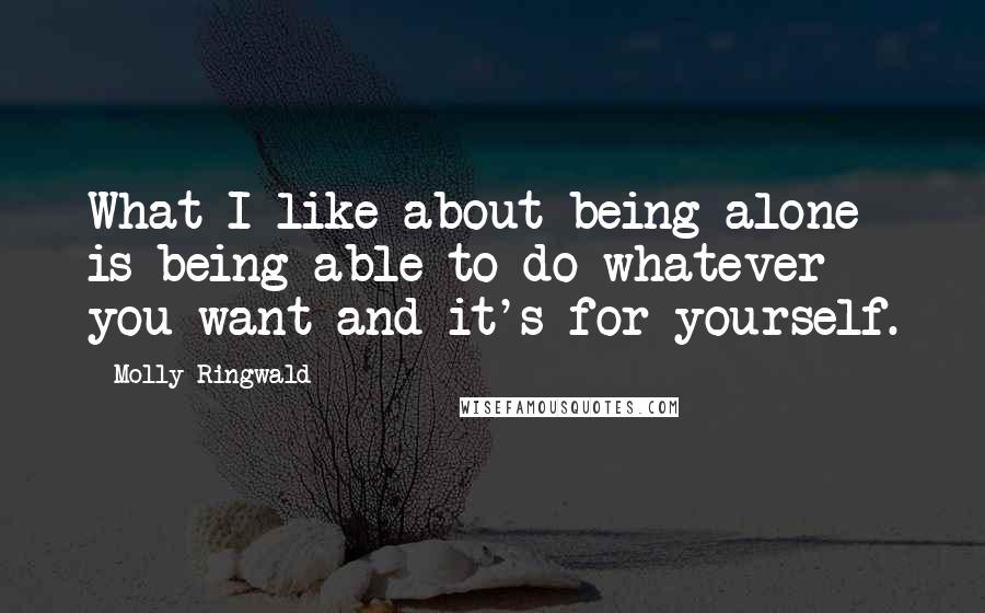 Molly Ringwald Quotes: What I like about being alone is being able to do whatever you want and it's for yourself.