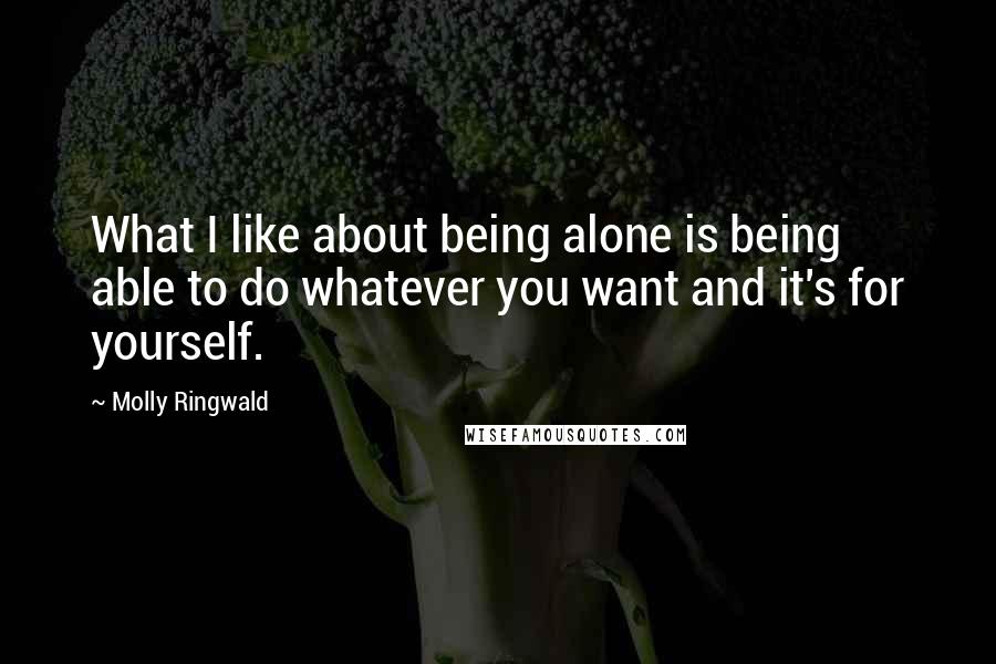 Molly Ringwald Quotes: What I like about being alone is being able to do whatever you want and it's for yourself.