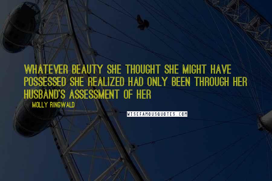 Molly Ringwald Quotes: Whatever beauty she thought she might have possessed she realized had only been through her husband's assessment of her