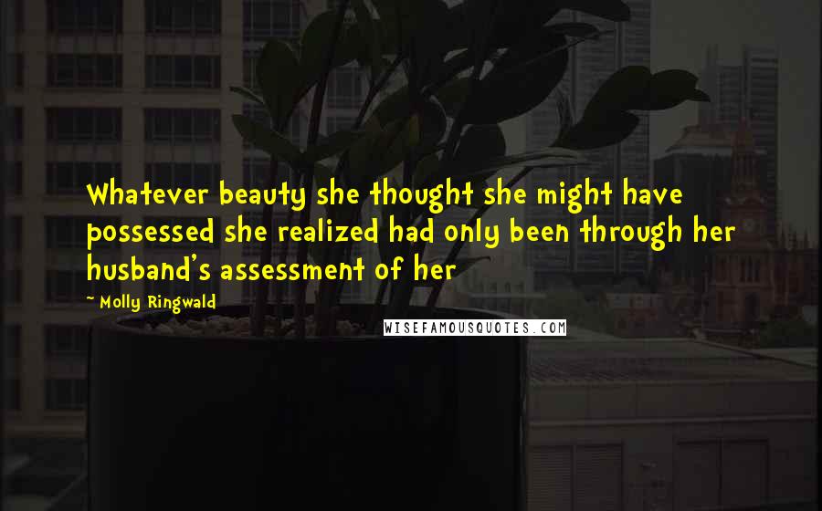 Molly Ringwald Quotes: Whatever beauty she thought she might have possessed she realized had only been through her husband's assessment of her