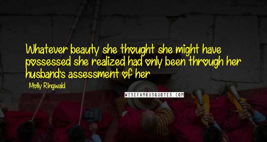 Molly Ringwald Quotes: Whatever beauty she thought she might have possessed she realized had only been through her husband's assessment of her