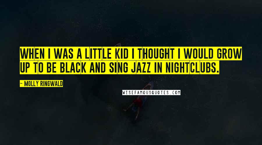 Molly Ringwald Quotes: When I was a little kid I thought I would grow up to be black and sing jazz in nightclubs.