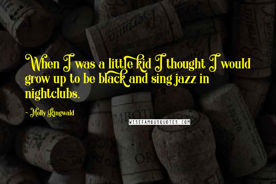 Molly Ringwald Quotes: When I was a little kid I thought I would grow up to be black and sing jazz in nightclubs.