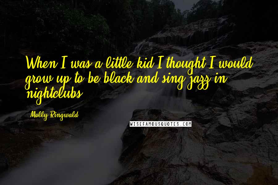 Molly Ringwald Quotes: When I was a little kid I thought I would grow up to be black and sing jazz in nightclubs.