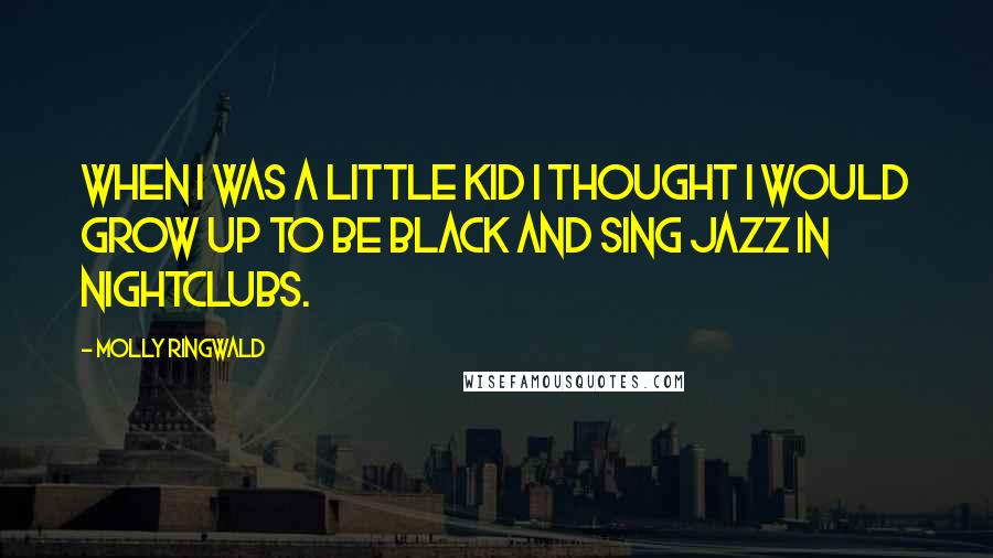 Molly Ringwald Quotes: When I was a little kid I thought I would grow up to be black and sing jazz in nightclubs.