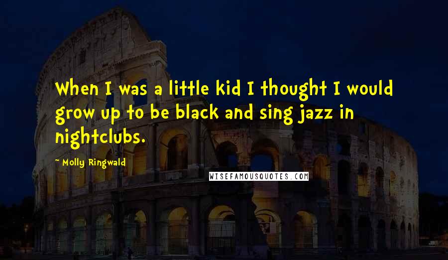 Molly Ringwald Quotes: When I was a little kid I thought I would grow up to be black and sing jazz in nightclubs.