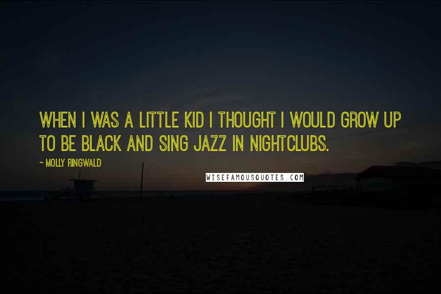 Molly Ringwald Quotes: When I was a little kid I thought I would grow up to be black and sing jazz in nightclubs.