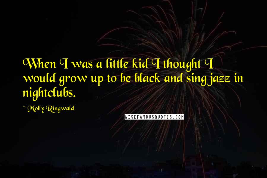 Molly Ringwald Quotes: When I was a little kid I thought I would grow up to be black and sing jazz in nightclubs.