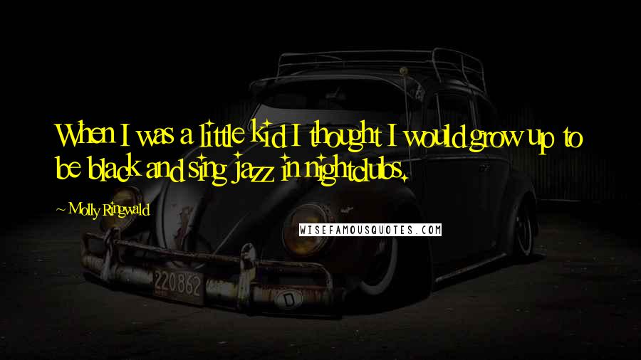 Molly Ringwald Quotes: When I was a little kid I thought I would grow up to be black and sing jazz in nightclubs.