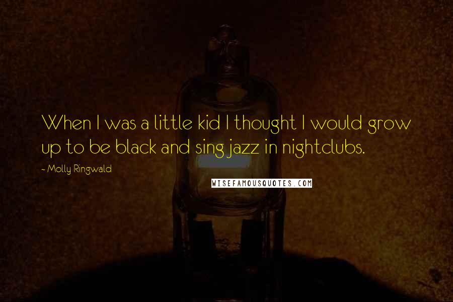 Molly Ringwald Quotes: When I was a little kid I thought I would grow up to be black and sing jazz in nightclubs.