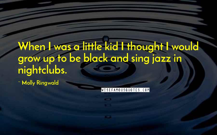 Molly Ringwald Quotes: When I was a little kid I thought I would grow up to be black and sing jazz in nightclubs.