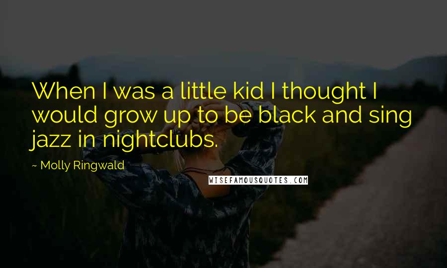 Molly Ringwald Quotes: When I was a little kid I thought I would grow up to be black and sing jazz in nightclubs.