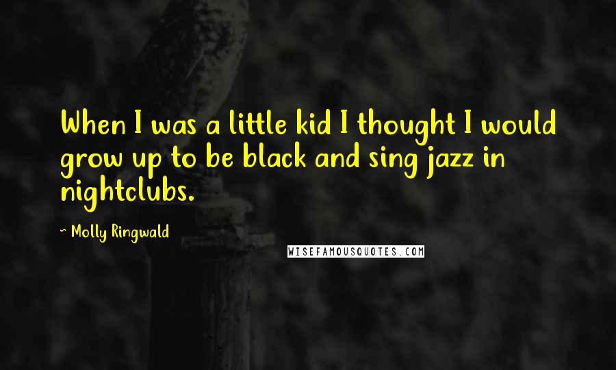 Molly Ringwald Quotes: When I was a little kid I thought I would grow up to be black and sing jazz in nightclubs.