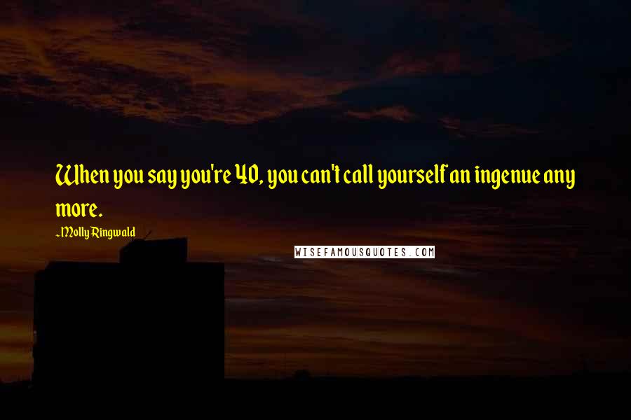 Molly Ringwald Quotes: When you say you're 40, you can't call yourself an ingenue any more.
