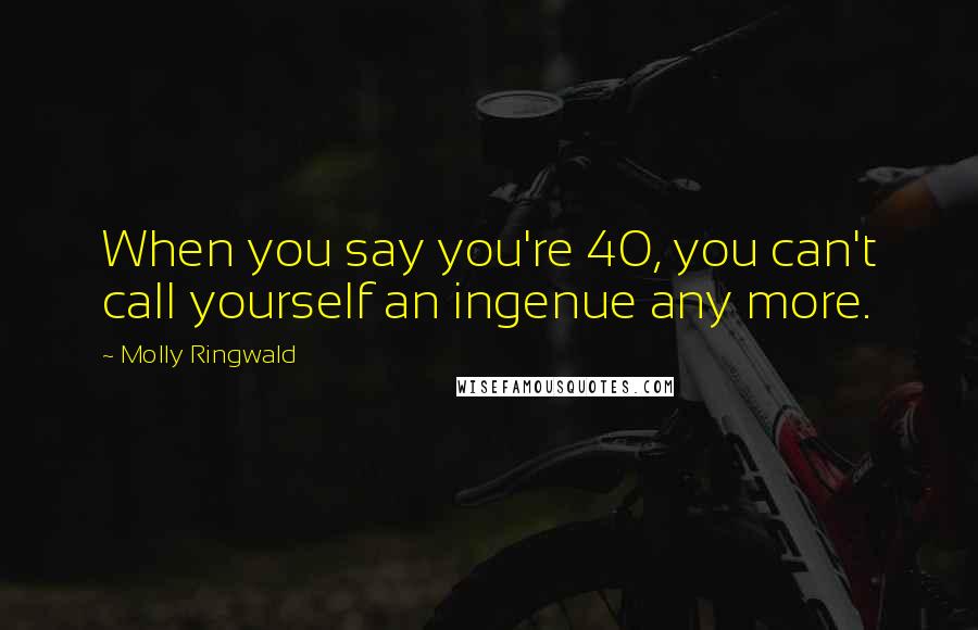 Molly Ringwald Quotes: When you say you're 40, you can't call yourself an ingenue any more.