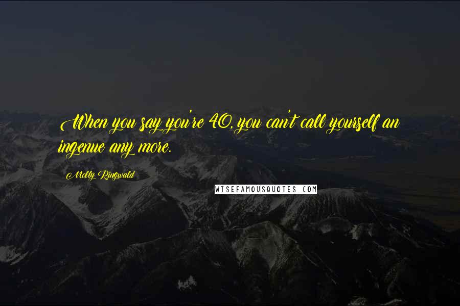 Molly Ringwald Quotes: When you say you're 40, you can't call yourself an ingenue any more.
