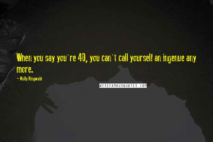 Molly Ringwald Quotes: When you say you're 40, you can't call yourself an ingenue any more.