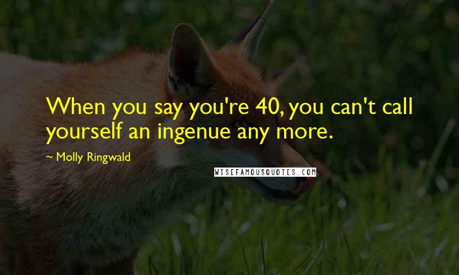 Molly Ringwald Quotes: When you say you're 40, you can't call yourself an ingenue any more.