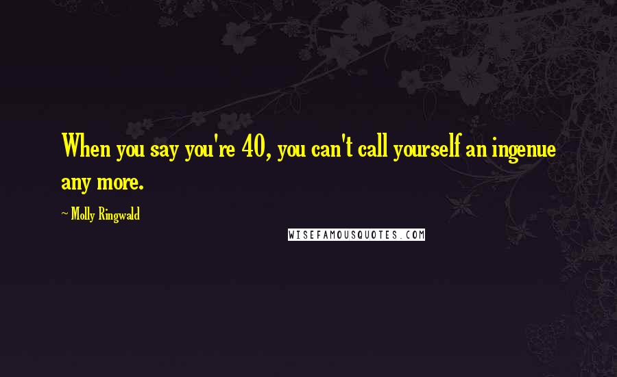 Molly Ringwald Quotes: When you say you're 40, you can't call yourself an ingenue any more.