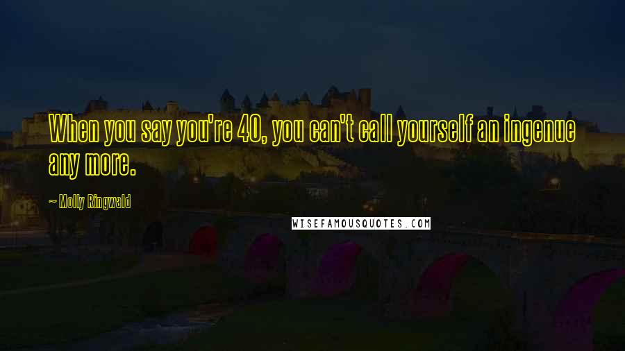 Molly Ringwald Quotes: When you say you're 40, you can't call yourself an ingenue any more.