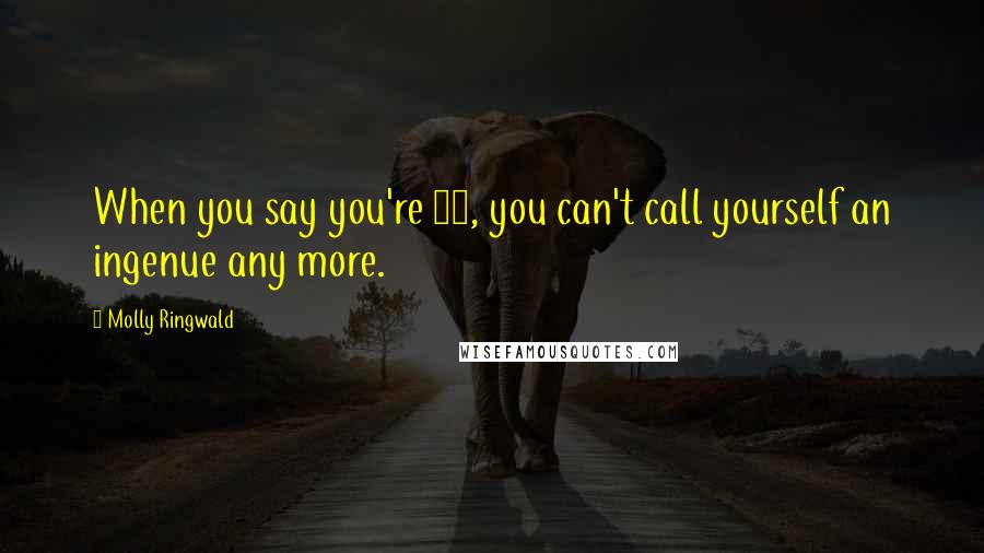 Molly Ringwald Quotes: When you say you're 40, you can't call yourself an ingenue any more.