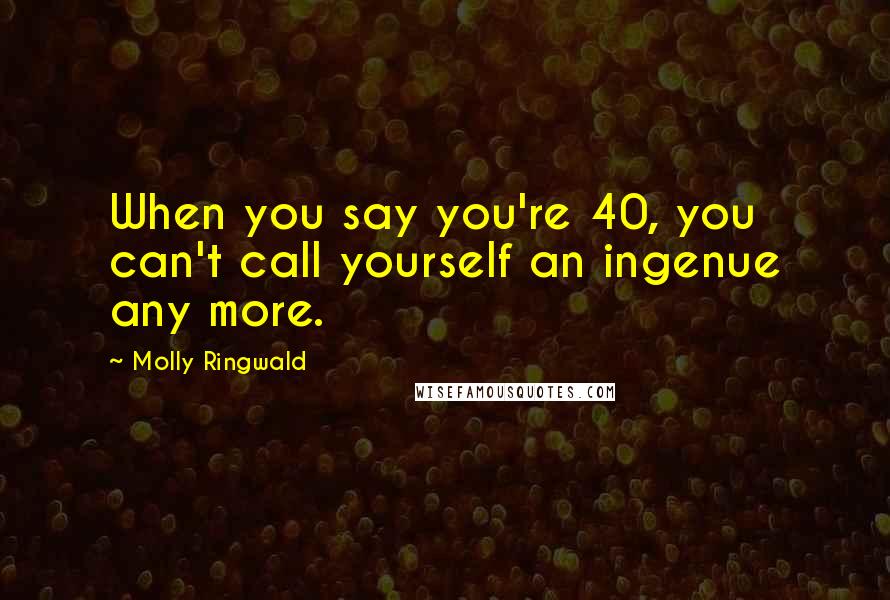 Molly Ringwald Quotes: When you say you're 40, you can't call yourself an ingenue any more.