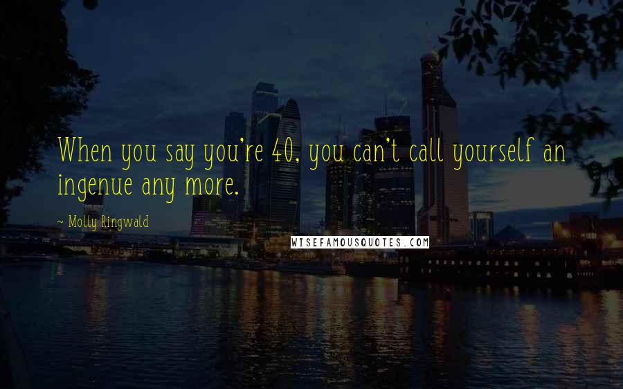 Molly Ringwald Quotes: When you say you're 40, you can't call yourself an ingenue any more.