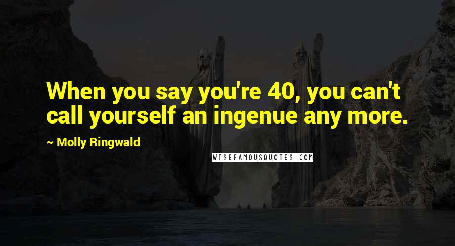 Molly Ringwald Quotes: When you say you're 40, you can't call yourself an ingenue any more.
