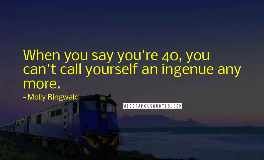 Molly Ringwald Quotes: When you say you're 40, you can't call yourself an ingenue any more.