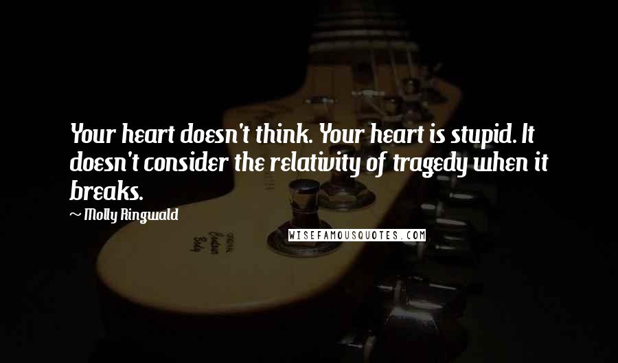 Molly Ringwald Quotes: Your heart doesn't think. Your heart is stupid. It doesn't consider the relativity of tragedy when it breaks.