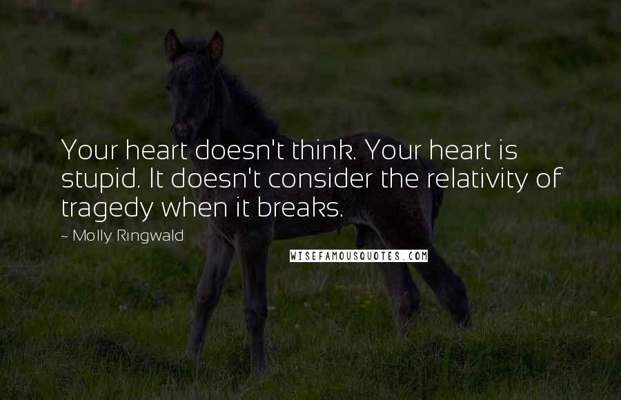 Molly Ringwald Quotes: Your heart doesn't think. Your heart is stupid. It doesn't consider the relativity of tragedy when it breaks.