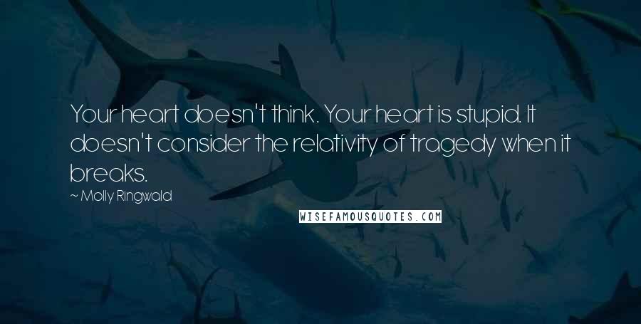 Molly Ringwald Quotes: Your heart doesn't think. Your heart is stupid. It doesn't consider the relativity of tragedy when it breaks.