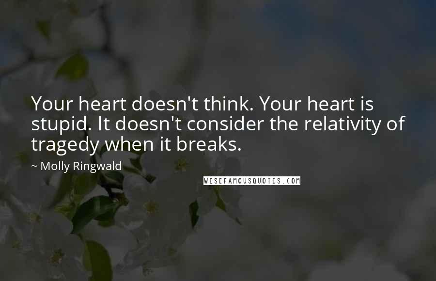 Molly Ringwald Quotes: Your heart doesn't think. Your heart is stupid. It doesn't consider the relativity of tragedy when it breaks.