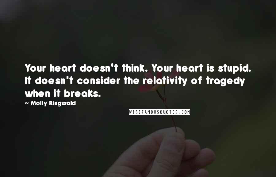 Molly Ringwald Quotes: Your heart doesn't think. Your heart is stupid. It doesn't consider the relativity of tragedy when it breaks.