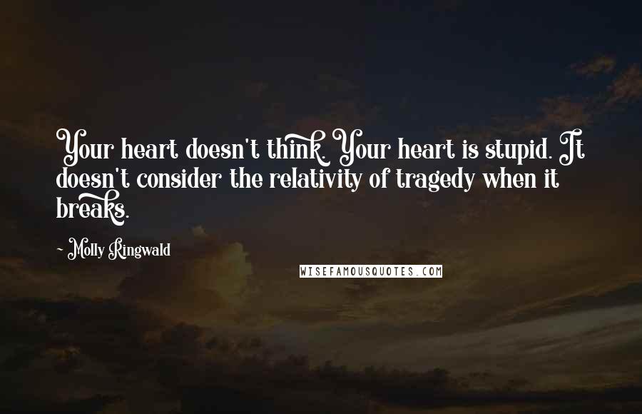 Molly Ringwald Quotes: Your heart doesn't think. Your heart is stupid. It doesn't consider the relativity of tragedy when it breaks.