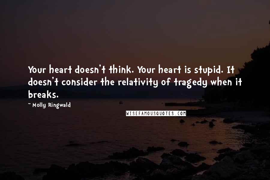Molly Ringwald Quotes: Your heart doesn't think. Your heart is stupid. It doesn't consider the relativity of tragedy when it breaks.