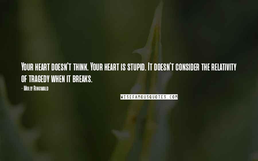 Molly Ringwald Quotes: Your heart doesn't think. Your heart is stupid. It doesn't consider the relativity of tragedy when it breaks.