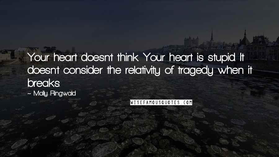 Molly Ringwald Quotes: Your heart doesn't think. Your heart is stupid. It doesn't consider the relativity of tragedy when it breaks.