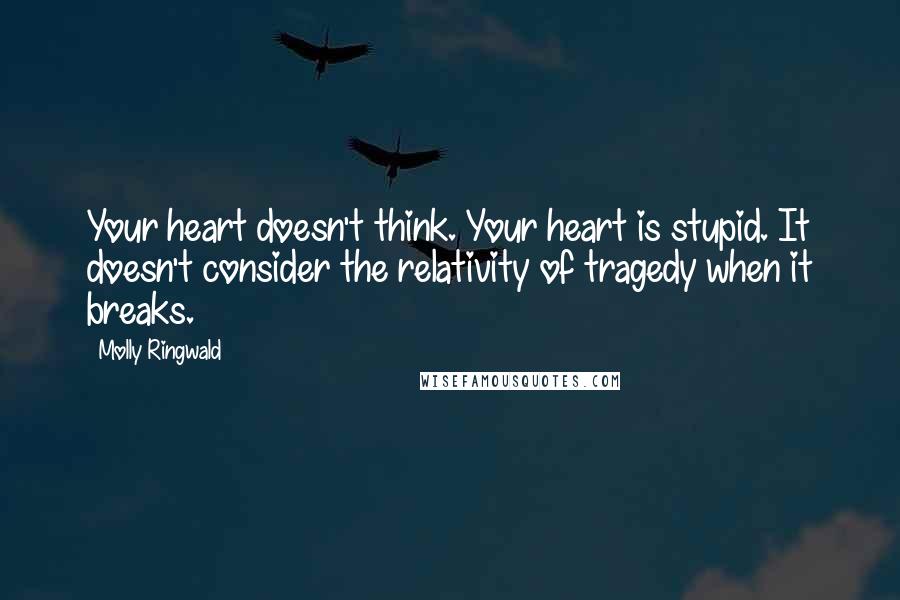 Molly Ringwald Quotes: Your heart doesn't think. Your heart is stupid. It doesn't consider the relativity of tragedy when it breaks.