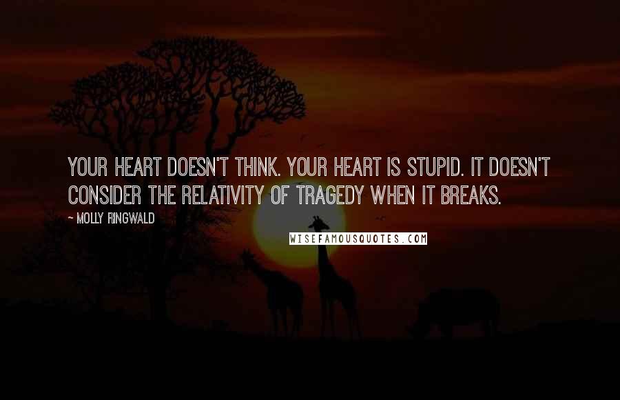 Molly Ringwald Quotes: Your heart doesn't think. Your heart is stupid. It doesn't consider the relativity of tragedy when it breaks.